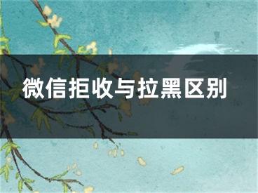 微信拒收与拉黑区别