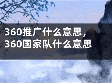 360推广什么意思，360国家队什么意思