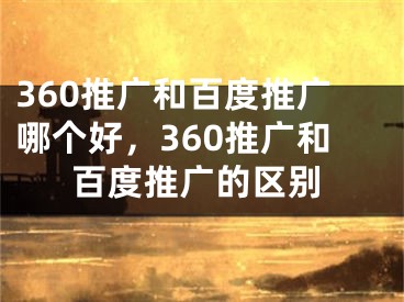 360推广和百度推广哪个好，360推广和百度推广的区别