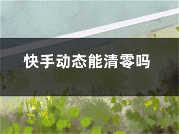 快手动态能清零吗