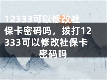 12333可以修改社保卡密码吗，拨打12333可以修改社保卡密码吗