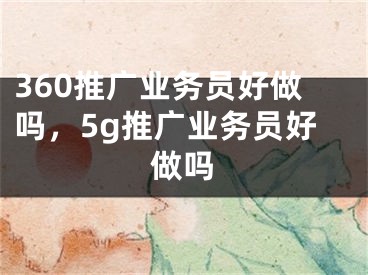 360推广业务员好做吗，5g推广业务员好做吗