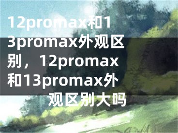 12promax和13promax外观区别，12promax和13promax外观区别大吗