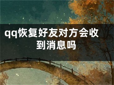 qq恢复好友对方会收到消息吗