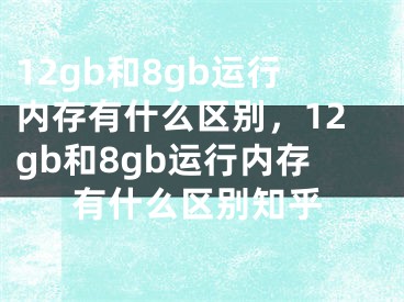 12gb和8gb运行内存有什么区别，12gb和8gb运行内存有什么区别知乎