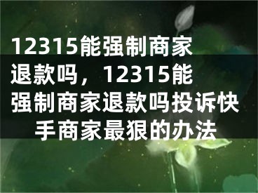 12315能强制商家退款吗，12315能强制商家退款吗投诉快手商家最狠的办法