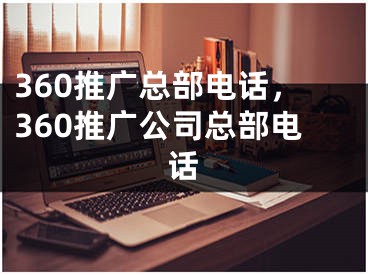 360推广总部电话，360推广公司总部电话