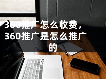 360推广怎么收费，360推广是怎么推广的