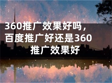 360推广效果好吗，百度推广好还是360推广效果好