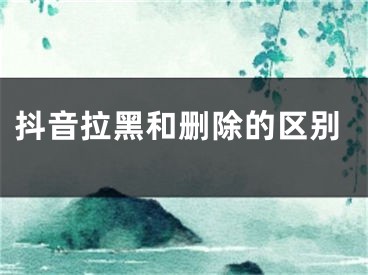 抖音拉黑和删除的区别