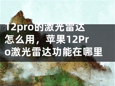 12pro的激光雷达怎么用，苹果12Pro激光雷达功能在哪里