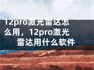 12pro激光雷达怎么用，12pro激光雷达用什么软件