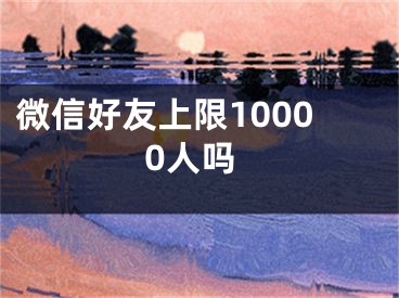 微信好友上限10000人吗