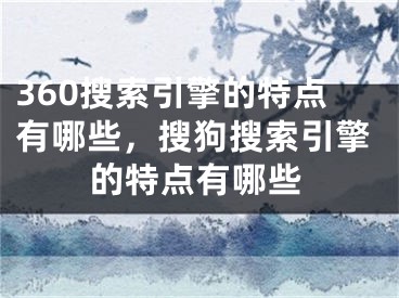 360搜索引擎的特点有哪些，搜狗搜索引擎的特点有哪些