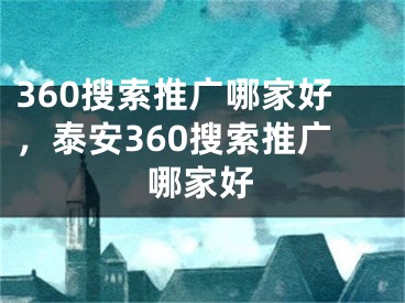 360搜索推广哪家好，泰安360搜索推广哪家好