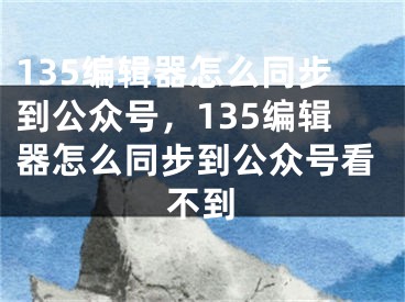 135编辑器怎么同步到公众号，135编辑器怎么同步到公众号看不到