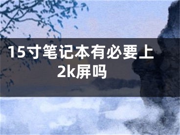 15寸笔记本有必要上2k屏吗