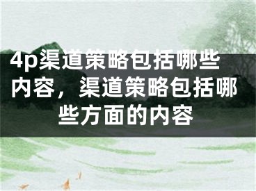 4p渠道策略包括哪些内容，渠道策略包括哪些方面的内容