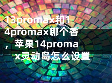 13promax和14promax哪个香，苹果14promax灵动岛怎么设置