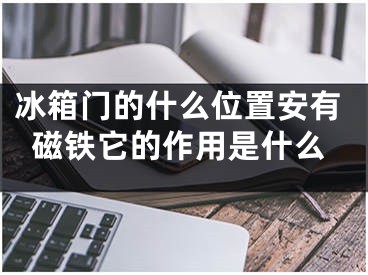 冰箱门的什么位置安有磁铁它的作用是什么