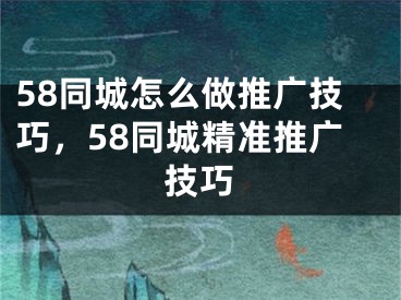 58同城怎么做推广技巧，58同城精准推广技巧