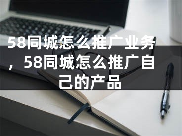 58同城怎么推广业务，58同城怎么推广自己的产品