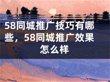 58同城推广技巧有哪些，58同城推广效果怎么样