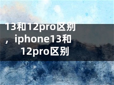 13和12pro区别，iphone13和12pro区别