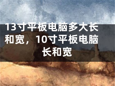 13寸平板电脑多大长和宽，10寸平板电脑长和宽