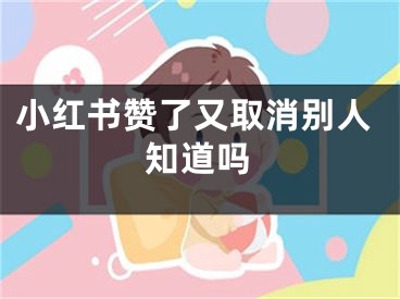 小红书赞了又取消别人知道吗