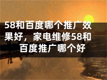 58和百度哪个推广效果好，家电维修58和百度推广哪个好