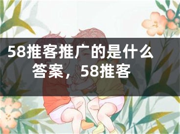 58推客推广的是什么答案，58推客