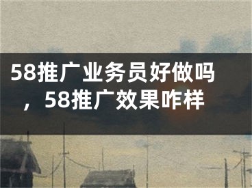 58推广业务员好做吗，58推广效果咋样