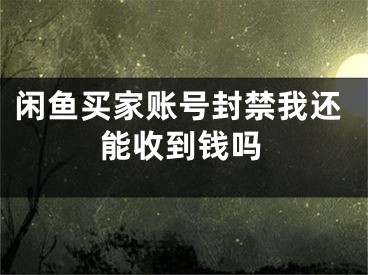 闲鱼买家账号封禁我还能收到钱吗