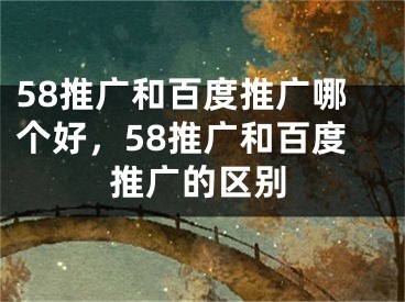 58推广和百度推广哪个好，58推广和百度推广的区别