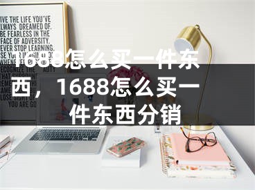 1688怎么买一件东西，1688怎么买一件东西分销