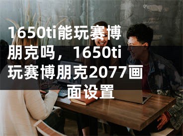 1650ti能玩赛博朋克吗，1650ti玩赛博朋克2077画面设置