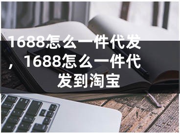 1688怎么一件代发，1688怎么一件代发到淘宝