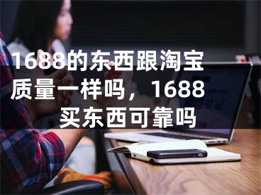 1688的东西跟淘宝质量一样吗，1688买东西可靠吗