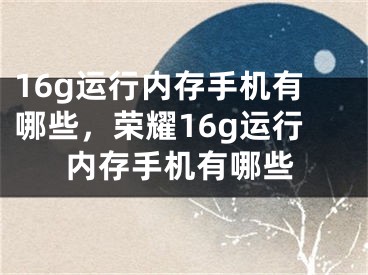 16g运行内存手机有哪些，荣耀16g运行内存手机有哪些