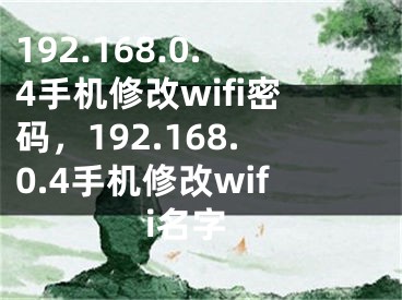 192.168.0.4手机修改wifi密码，192.168.0.4手机修改wifi名字