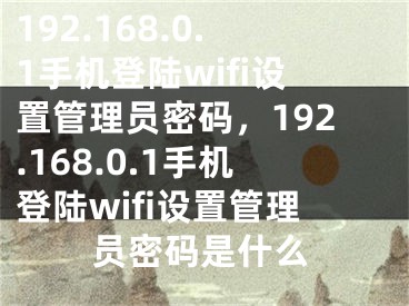 192.168.0.1手机登陆wifi设置管理员密码，192.168.0.1手机登陆wifi设置管理员密码是什么