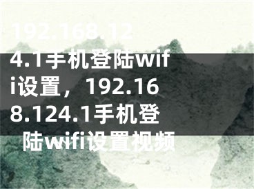192.168.124.1手机登陆wifi设置，192.168.124.1手机登陆wifi设置视频