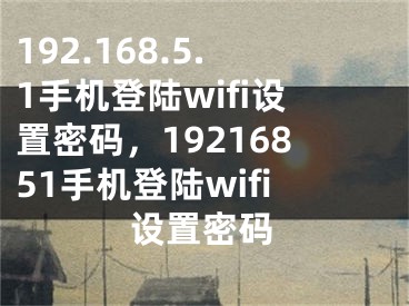 192.168.5.1手机登陆wifi设置密码，19216851手机登陆wifi设置密码