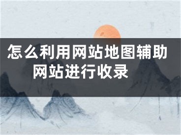 怎么利用网站地图辅助网站进行收录 