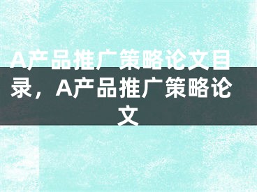 A产品推广策略论文目录，A产品推广策略论文