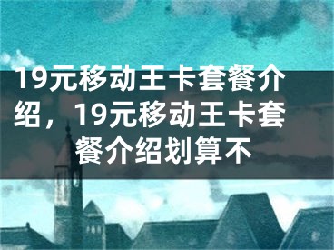 19元移动王卡套餐介绍，19元移动王卡套餐介绍划算不