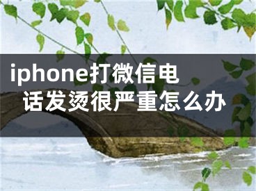 iphone打微信电话发烫很严重怎么办