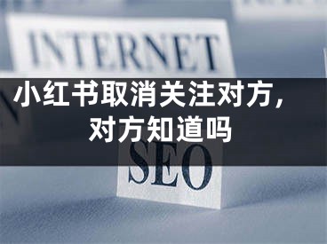 小红书取消关注对方,对方知道吗