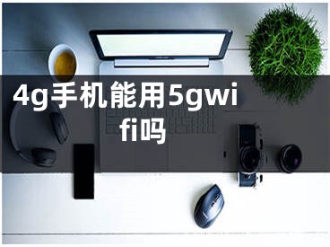 4g手机能用5gwifi吗